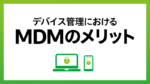 MDM（Mobile Device Management）によるデバイス管理のメリットとは