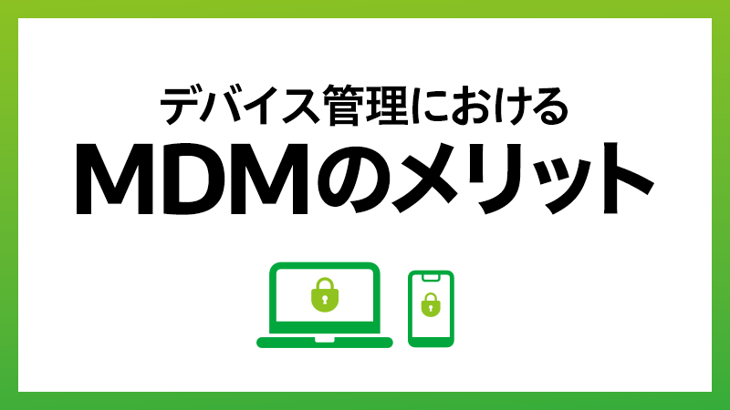 MDM（Mobile Device Management）によるデバイス管理のメリットとは